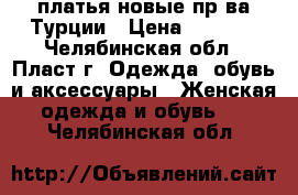 платья новые пр-ва Турции › Цена ­ 2 000 - Челябинская обл., Пласт г. Одежда, обувь и аксессуары » Женская одежда и обувь   . Челябинская обл.